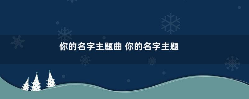 你的名字主题曲 你的名字主题曲是什么